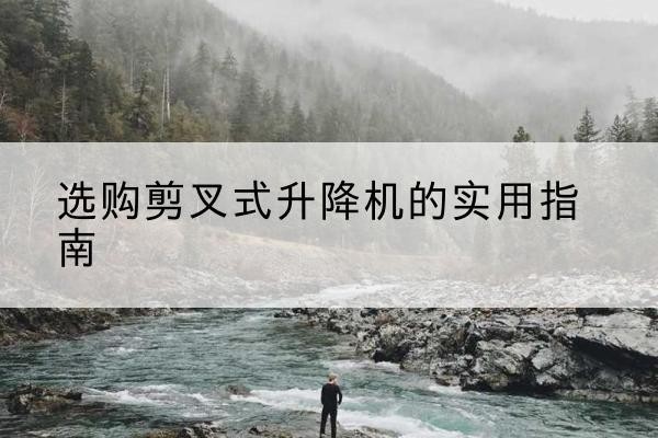 德格剪叉式升降机怎么选-选购剪叉式升降机的实用指南