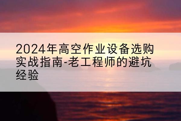 德格高空作业升降机厂家推荐-2024年高空作业设备选购实战指南-老工程师的避坑经验