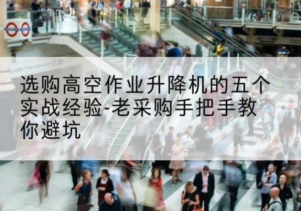 德格高空作业升降机厂家-选购高空作业升降机的五个实战经验-老采购手把手教你避坑