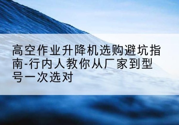 德格升降平台厂家-高空作业升降机选购避坑指南-行内人教你从厂家到型号一次选对