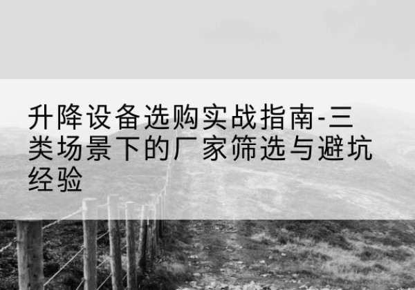 德格移动式升降机厂家推荐-升降设备选购实战指南-三类场景下的厂家筛选与避坑经验