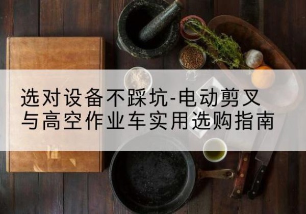德格电动剪叉升降平台怎么选-选对设备不踩坑-电动剪叉与高空作业车实用选购指南