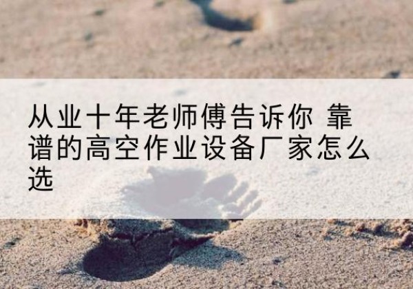 德格高空作业升降机厂家推荐-从业十年老师傅告诉你 靠谱的高空作业设备厂家怎么选