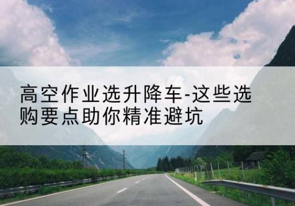 德格升降车厂家-高空作业选升降车-这些选购要点助你*避坑