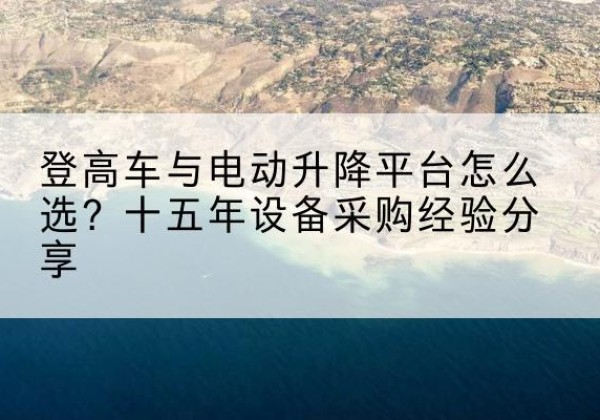 德格登高车厂家厂家-登高车与电动升降平台怎么选？十五年设备采购经验分享