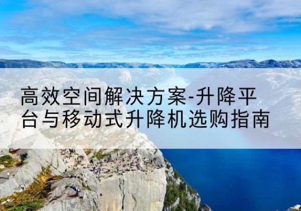 德格升降平台厂家-*空间解决方案-升降平台与移动式升降机选购指南