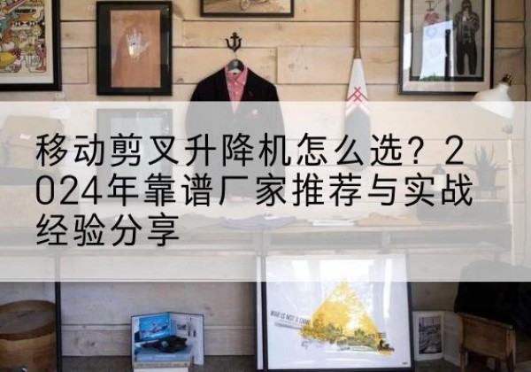 德格升降平台厂家推荐-移动剪叉升降机怎么选？2024年靠谱厂家推荐与实战经验分享