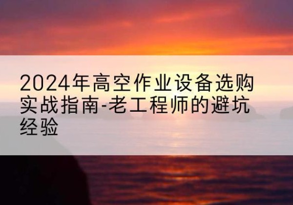 德格高空作业升降机厂家推荐-2024年高空作业设备选购实战指南-老工程师的避坑经验